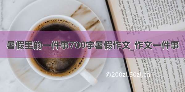 暑假里的一件事700字暑假作文_作文一件事