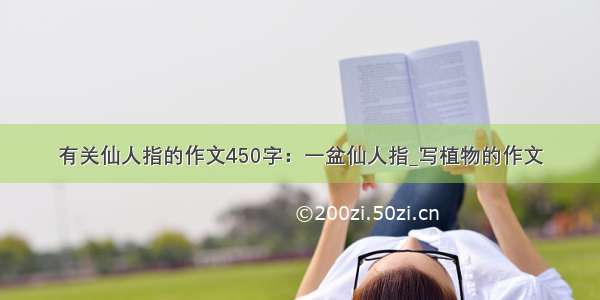 有关仙人指的作文450字：一盆仙人指_写植物的作文