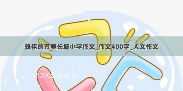 雄伟的万里长城小学作文_作文400字_人文作文