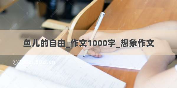 鱼儿的自由_作文1000字_想象作文