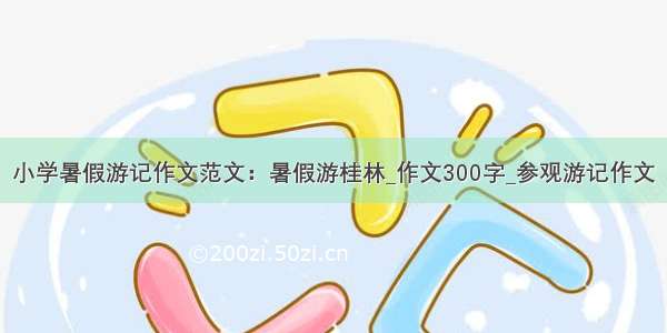 小学暑假游记作文范文：暑假游桂林_作文300字_参观游记作文