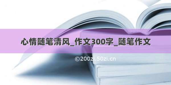 心情随笔清风_作文300字_随笔作文