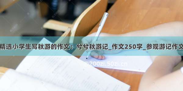 精选小学生写秋游的作文：兮兮秋游记_作文250字_参观游记作文