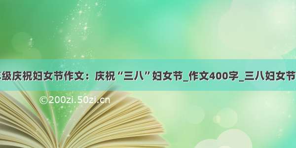 五年级庆祝妇女节作文：庆祝“三八”妇女节_作文400字_三八妇女节作文