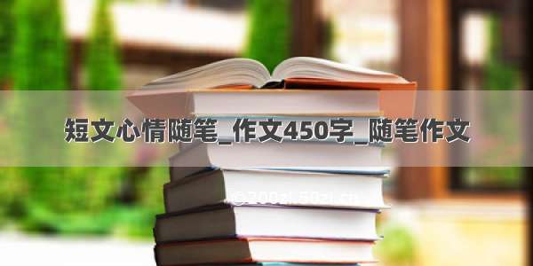 短文心情随笔_作文450字_随笔作文