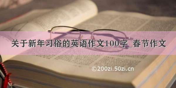 关于新年习俗的英语作文100字_春节作文