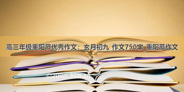 高三年级重阳节优秀作文：玄月初九_作文750字_重阳节作文