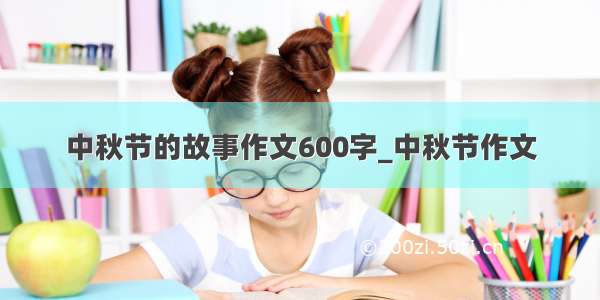 中秋节的故事作文600字_中秋节作文