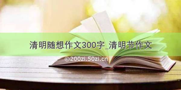 清明随想作文300字_清明节作文