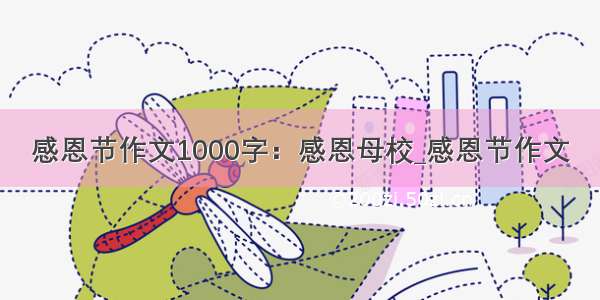 感恩节作文1000字：感恩母校_感恩节作文