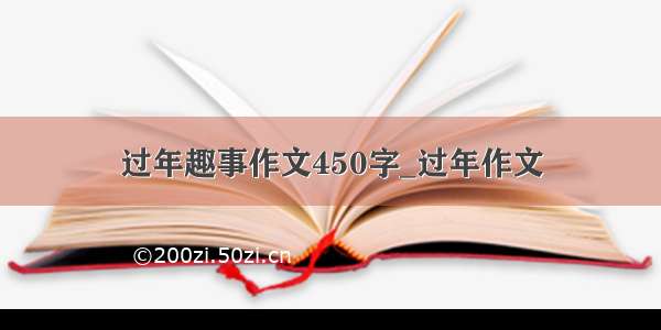 过年趣事作文450字_过年作文