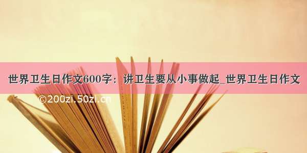 世界卫生日作文600字：讲卫生要从小事做起_世界卫生日作文