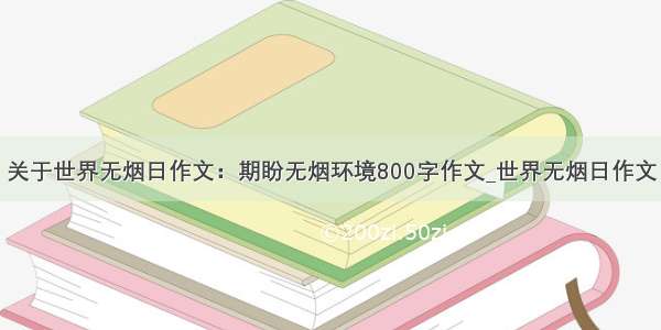 关于世界无烟日作文：期盼无烟环境800字作文_世界无烟日作文