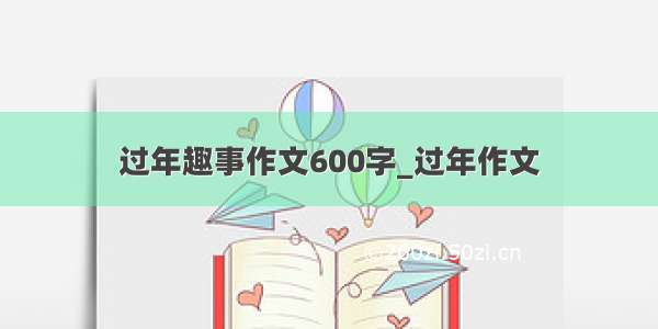 过年趣事作文600字_过年作文