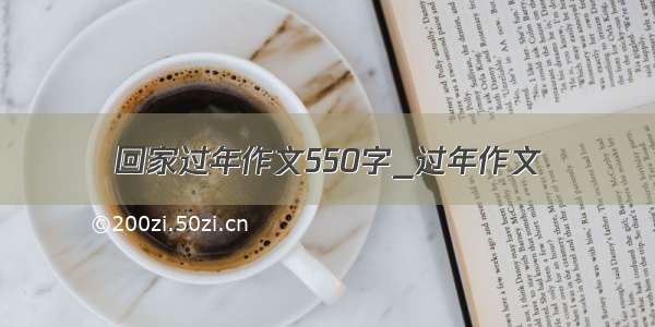 回家过年作文550字_过年作文