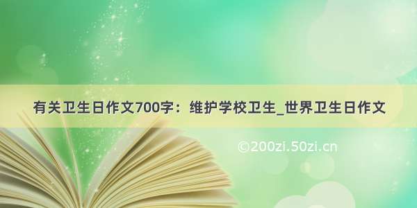 有关卫生日作文700字：维护学校卫生_世界卫生日作文