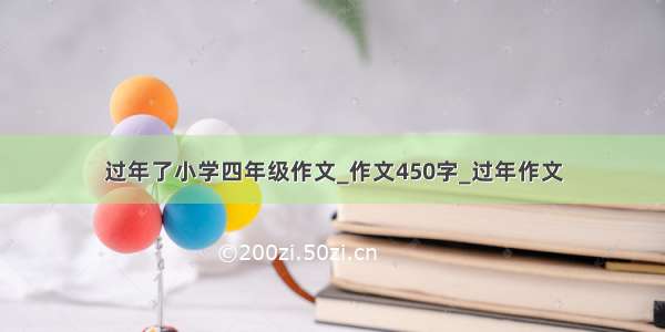 过年了小学四年级作文_作文450字_过年作文