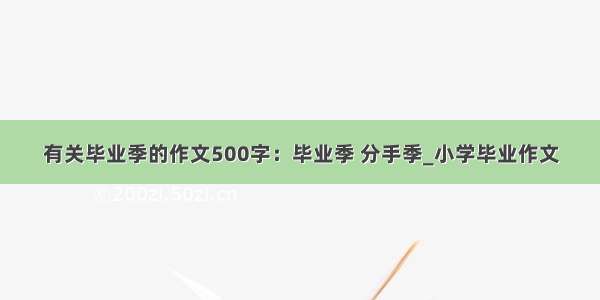 有关毕业季的作文500字：毕业季 分手季_小学毕业作文