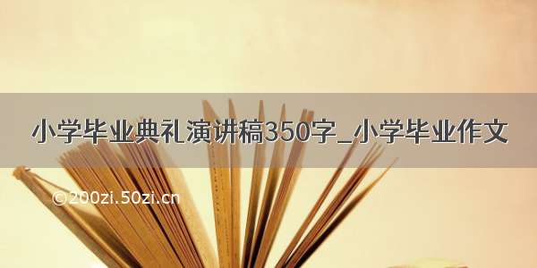 小学毕业典礼演讲稿350字_小学毕业作文