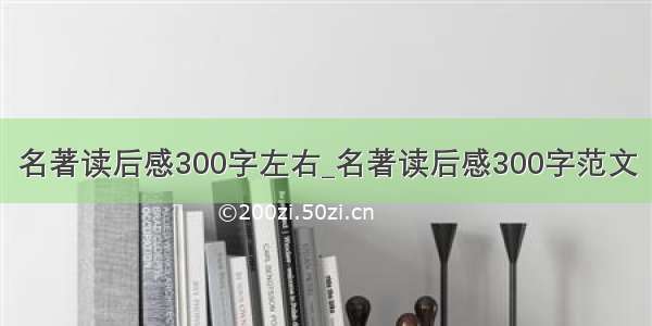 名著读后感300字左右_名著读后感300字范文