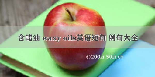 含蜡油 waxy oils英语短句 例句大全