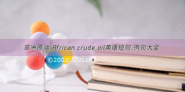 非洲原油 African crude oil英语短句 例句大全