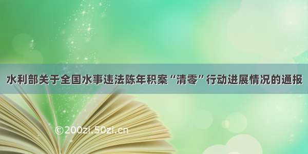 水利部关于全国水事违法陈年积案“清零”行动进展情况的通报