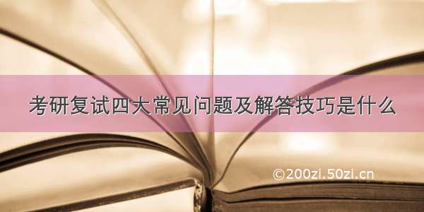 考研复试四大常见问题及解答技巧是什么