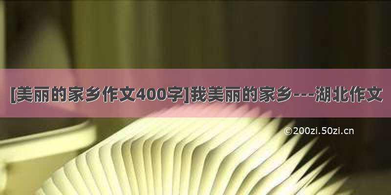 [美丽的家乡作文400字]我美丽的家乡---湖北作文