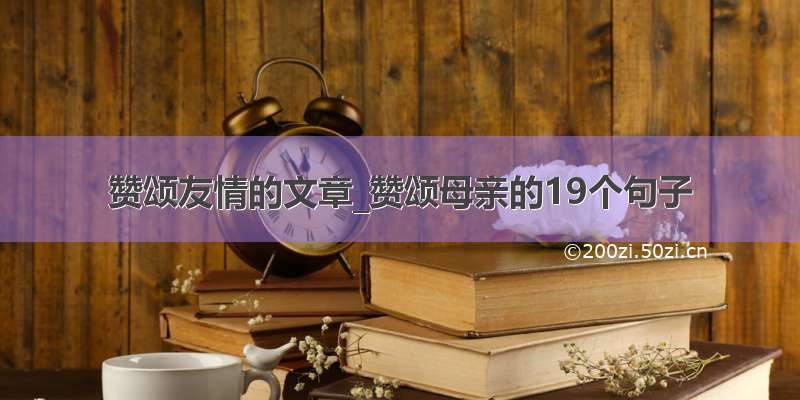 赞颂友情的文章_赞颂母亲的19个句子