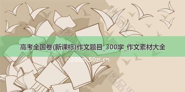 高考全国卷(新课标)作文题目_300字_作文素材大全