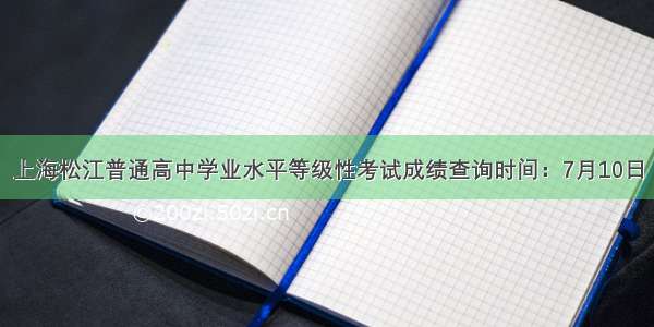 上海松江普通高中学业水平等级性考试成绩查询时间：7月10日