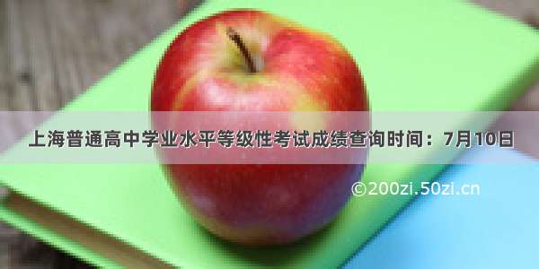 上海普通高中学业水平等级性考试成绩查询时间：7月10日
