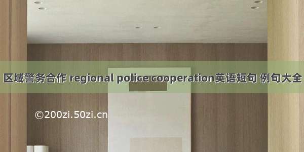 区域警务合作 regional police cooperation英语短句 例句大全