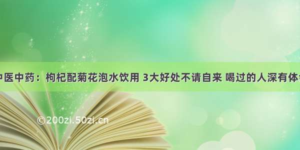 中医中药：枸杞配菊花泡水饮用 3大好处不请自来 喝过的人深有体会