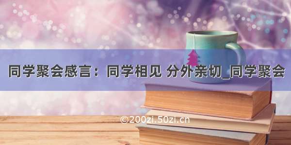 同学聚会感言：同学相见 分外亲切_同学聚会