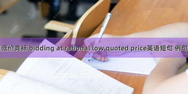 合理低价竞标 bidding at rational low quoted price英语短句 例句大全