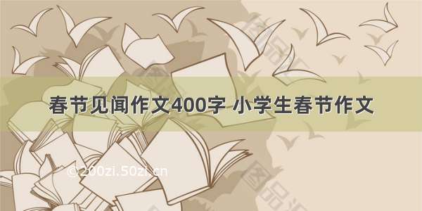 春节见闻作文400字 小学生春节作文