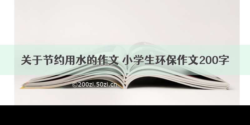 关于节约用水的作文 小学生环保作文200字