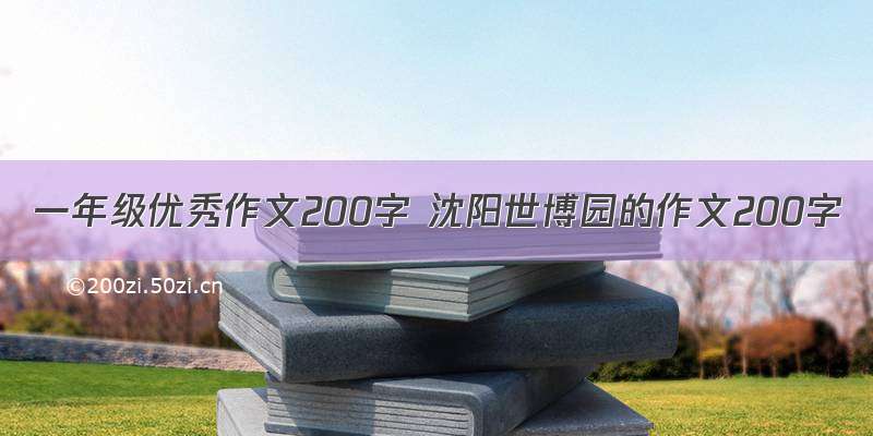 一年级优秀作文200字 沈阳世博园的作文200字