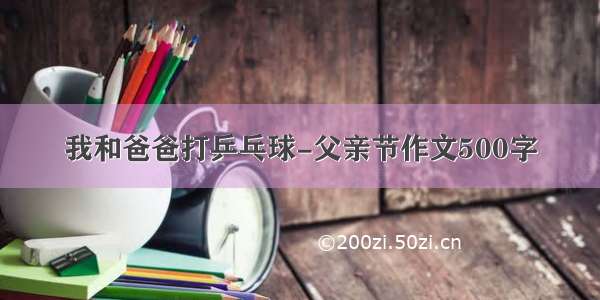 我和爸爸打乒乓球-父亲节作文500字