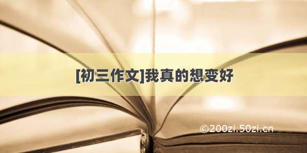 [初三作文]我真的想变好