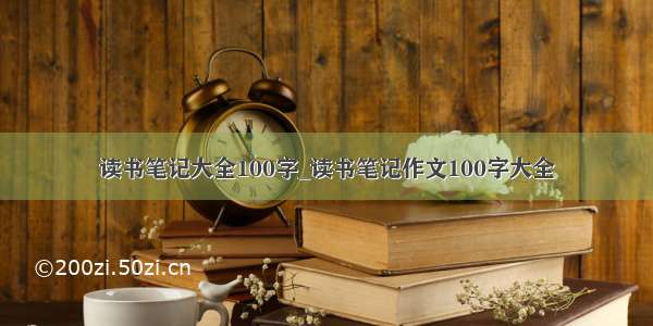 读书笔记大全100字_读书笔记作文100字大全