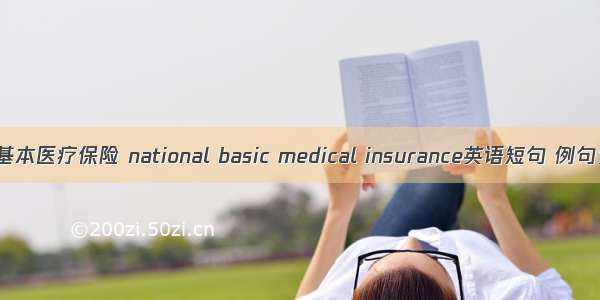 全民基本医疗保险 national basic medical insurance英语短句 例句大全