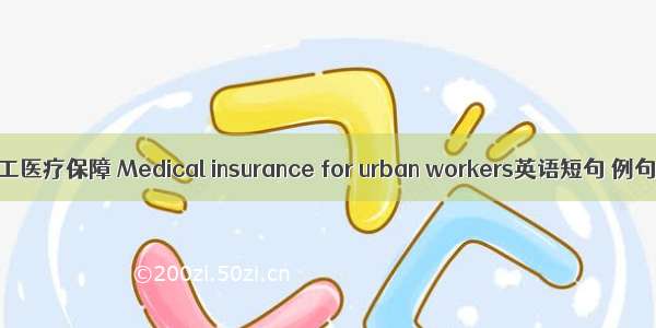 城镇职工医疗保障 Medical insurance for urban workers英语短句 例句大全