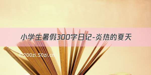 小学生暑假300字日记-炎热的夏天