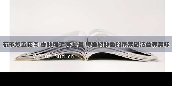 杭椒炒五花肉 香酥鸡丁 炸鳕鱼 啤酒焖酥鱼的家常做法营养美味