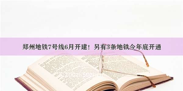 郑州地铁7号线6月开建！另有3条地铁今年底开通