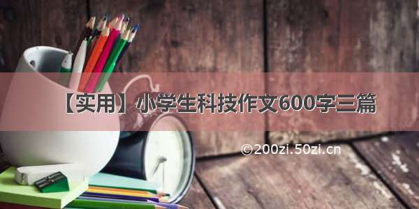 【实用】小学生科技作文600字三篇