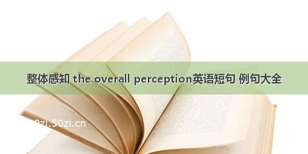 整体感知 the overall perception英语短句 例句大全